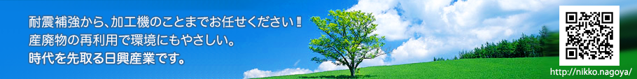 耐震補強から、加工機のことまでお任せください！産廃物の再利用で環境にもやさしい。時代を先取る日興産業です。スマートフォン対応サイト作りました。